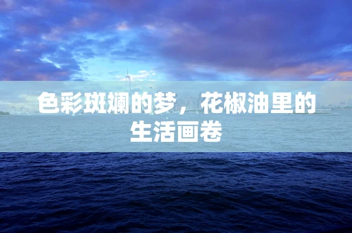 色彩斑斓的梦，花椒油里的生活画卷
