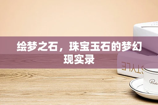 绘梦之石，珠宝玉石的梦幻现实录