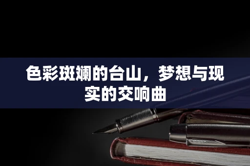 色彩斑斓的台山，梦想与现实的交响曲