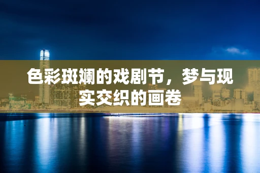 色彩斑斓的戏剧节，梦与现实交织的画卷