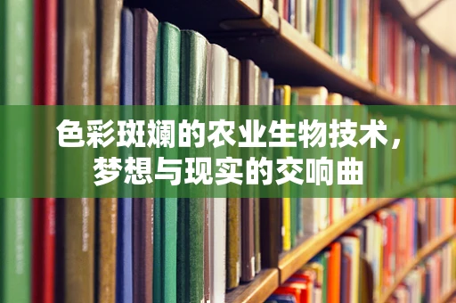 色彩斑斓的农业生物技术，梦想与现实的交响曲