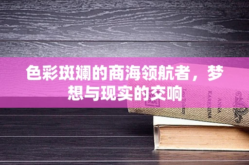 色彩斑斓的商海领航者，梦想与现实的交响