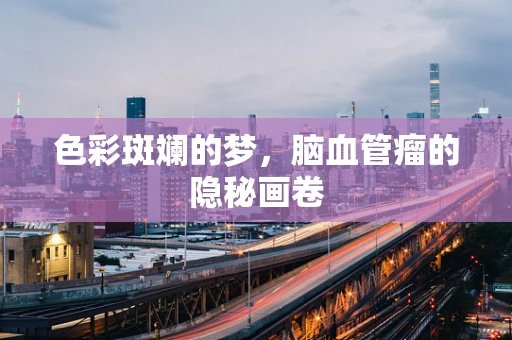 色彩斑斓的梦，脑血管瘤的隐秘画卷