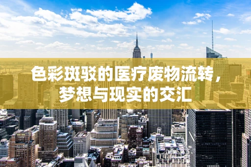 色彩斑驳的医疗废物流转，梦想与现实的交汇