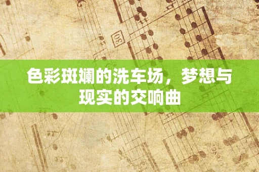 色彩斑斓的洗车场，梦想与现实的交响曲