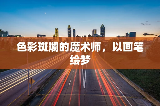 色彩斑斓的魔术师，以画笔绘梦