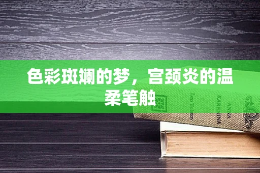 色彩斑斓的梦，宫颈炎的温柔笔触