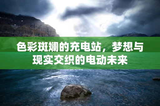 色彩斑斓的充电站，梦想与现实交织的电动未来