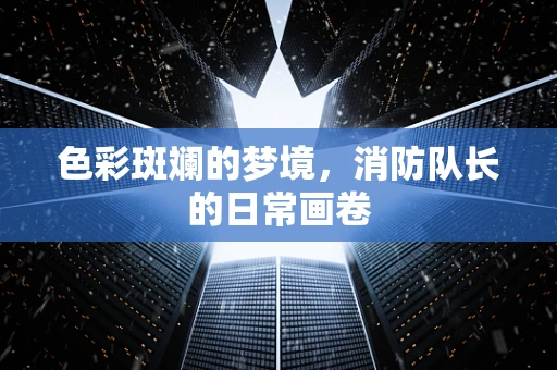 色彩斑斓的梦境，消防队长的日常画卷