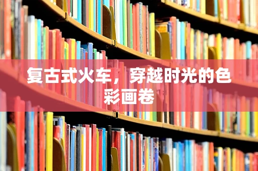 复古式火车，穿越时光的色彩画卷