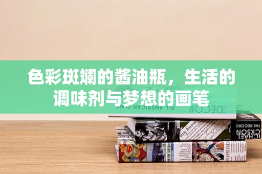 色彩斑斓的酱油瓶，生活的调味剂与梦想的画笔