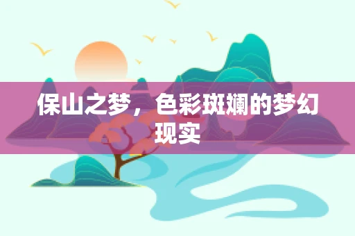 保山之梦，色彩斑斓的梦幻现实