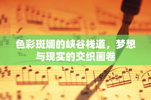 色彩斑斓的峡谷栈道，梦想与现实的交织画卷