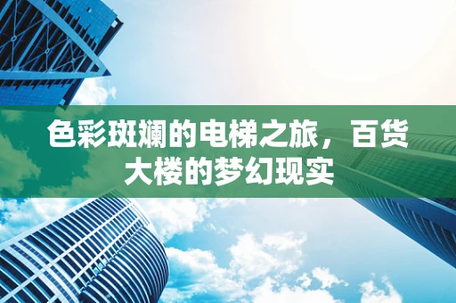 色彩斑斓的电梯之旅，百货大楼的梦幻现实