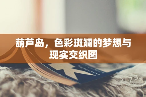 葫芦岛，色彩斑斓的梦想与现实交织图