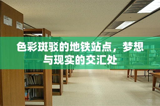 色彩斑驳的地铁站点，梦想与现实的交汇处