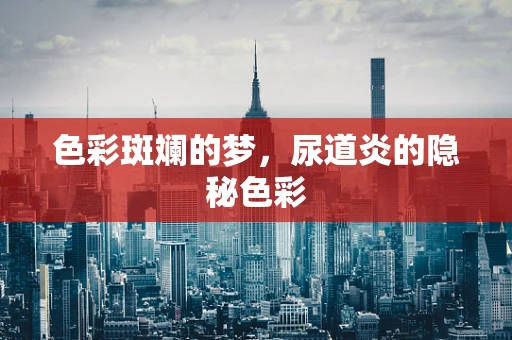 色彩斑斓的梦，尿道炎的隐秘色彩