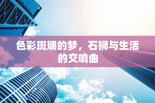 色彩斑斓的梦，石狮与生活的交响曲