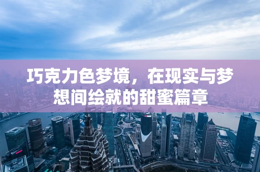 巧克力色梦境，在现实与梦想间绘就的甜蜜篇章