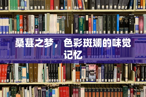 桑葚之梦，色彩斑斓的味觉记忆