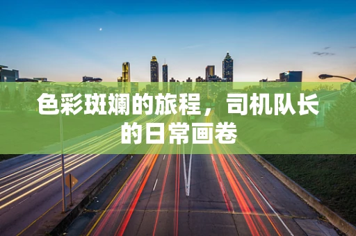 色彩斑斓的旅程，司机队长的日常画卷