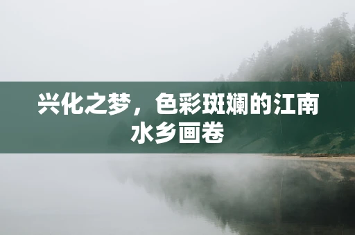 兴化之梦，色彩斑斓的江南水乡画卷