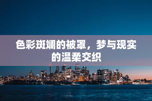 色彩斑斓的被罩，梦与现实的温柔交织