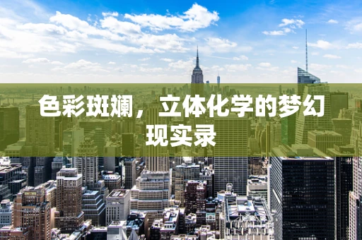 色彩斑斓，立体化学的梦幻现实录