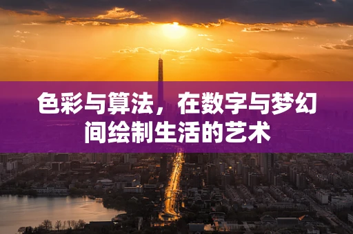 色彩与算法，在数字与梦幻间绘制生活的艺术
