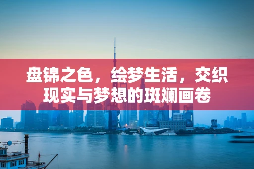 盘锦之色，绘梦生活，交织现实与梦想的斑斓画卷