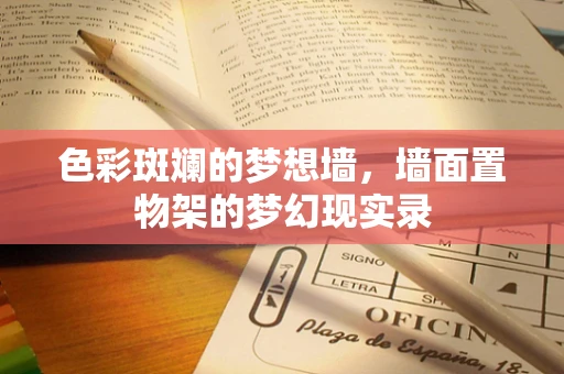 色彩斑斓的梦想墙，墙面置物架的梦幻现实录