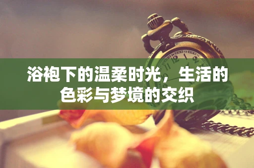 浴袍下的温柔时光，生活的色彩与梦境的交织