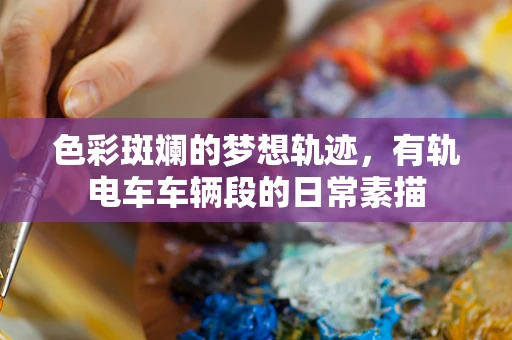色彩斑斓的梦想轨迹，有轨电车车辆段的日常素描