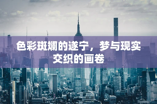 色彩斑斓的遂宁，梦与现实交织的画卷