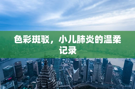 色彩斑驳，小儿肺炎的温柔记录