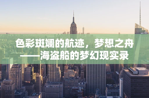 色彩斑斓的航迹，梦想之舟——海盗船的梦幻现实录