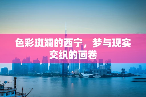 色彩斑斓的西宁，梦与现实交织的画卷
