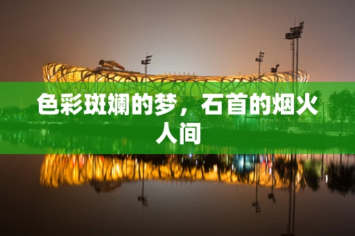 色彩斑斓的梦，石首的烟火人间