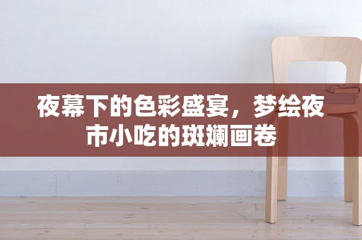 夜幕下的色彩盛宴，梦绘夜市小吃的斑斓画卷