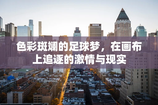 色彩斑斓的足球梦，在画布上追逐的激情与现实