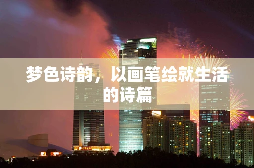梦色诗韵，以画笔绘就生活的诗篇
