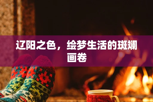 辽阳之色，绘梦生活的斑斓画卷