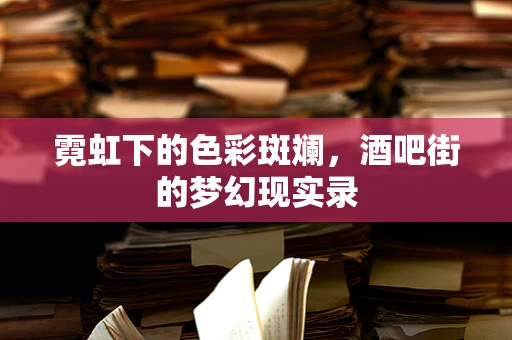 霓虹下的色彩斑斓，酒吧街的梦幻现实录