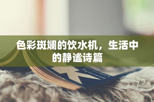 色彩斑斓的饮水机，生活中的静谧诗篇