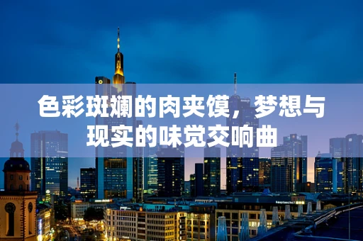 色彩斑斓的肉夹馍，梦想与现实的味觉交响曲