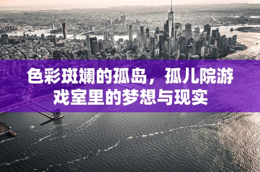 色彩斑斓的孤岛，孤儿院游戏室里的梦想与现实