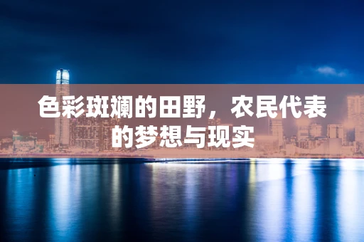 色彩斑斓的田野，农民代表的梦想与现实