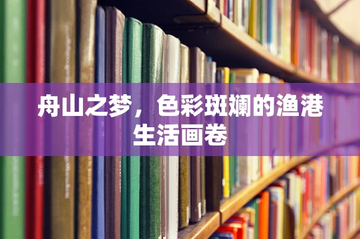 舟山之梦，色彩斑斓的渔港生活画卷