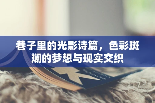 巷子里的光影诗篇，色彩斑斓的梦想与现实交织