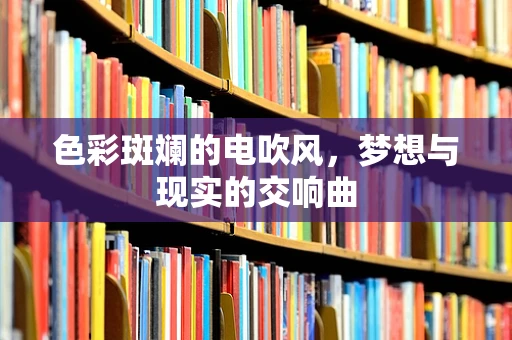色彩斑斓的电吹风，梦想与现实的交响曲